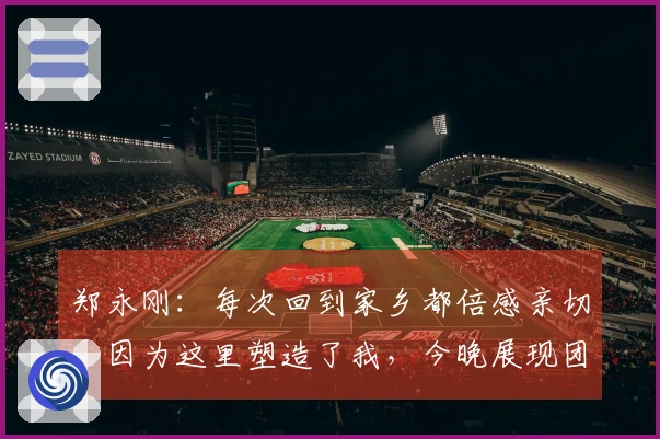 郑永刚：每次回到家乡都倍感亲切，因为这里塑造了我，今晚展现团队合作精神至关重要