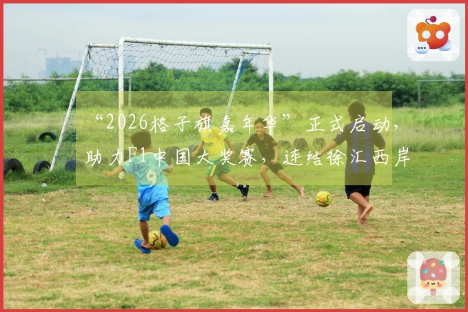 “2026格子旗嘉年华”正式启动，助力F1中国大奖赛，连结徐汇西岸、嘉定赛道、虹口北外滩与宝山滨江四大地标