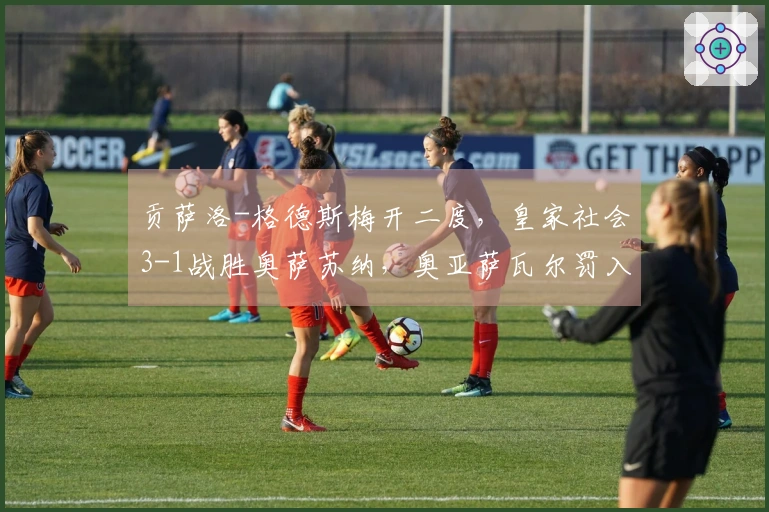 贡萨洛-格德斯梅开二度，皇家社会3-1战胜奥萨苏纳，奥亚萨瓦尔罚入点球