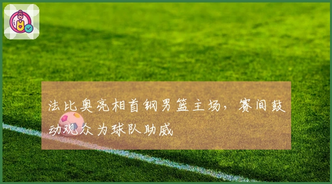 法比奥亮相首钢男篮主场，赛间鼓动观众为球队助威
