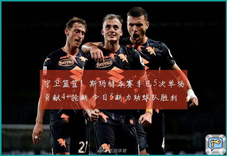 守卫篮筐！斯玛特本赛季已5次单场贡献4+抢断 今日5断力助球队胜利
