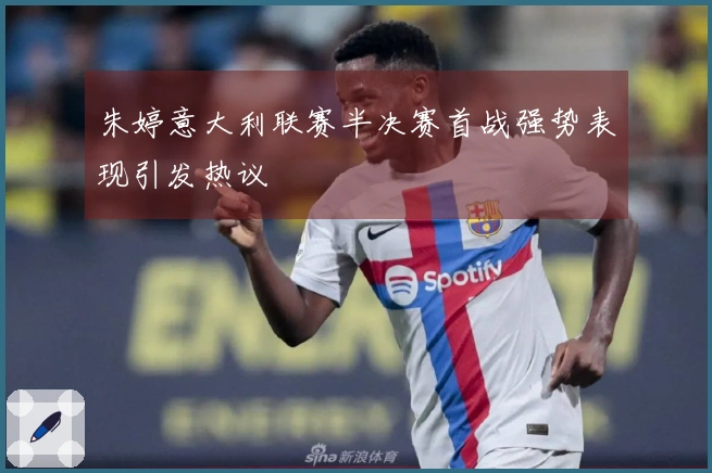 朱婷意大利联赛半决赛首战强势表现引发热议