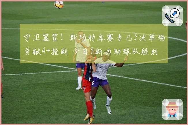 守卫篮筐！斯玛特本赛季已5次单场贡献4+抢断 今日5断力助球队胜利