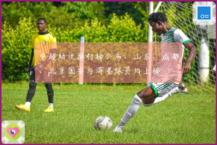 中超助攻排行榜公布，山东、成都、北京国安与海港球员均上榜