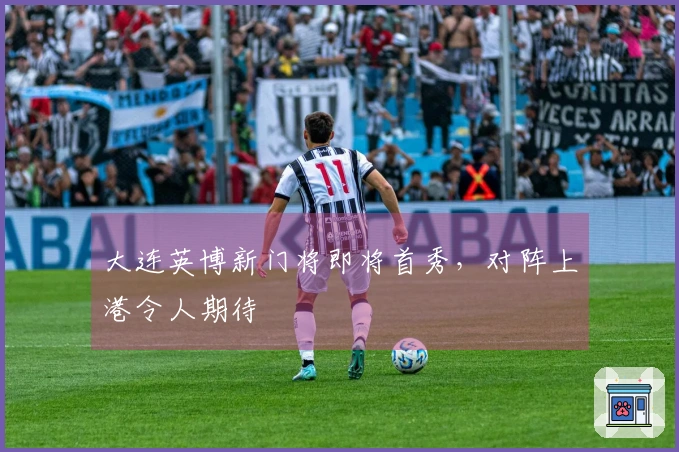 大连英博新门将即将首秀，对阵上港令人期待