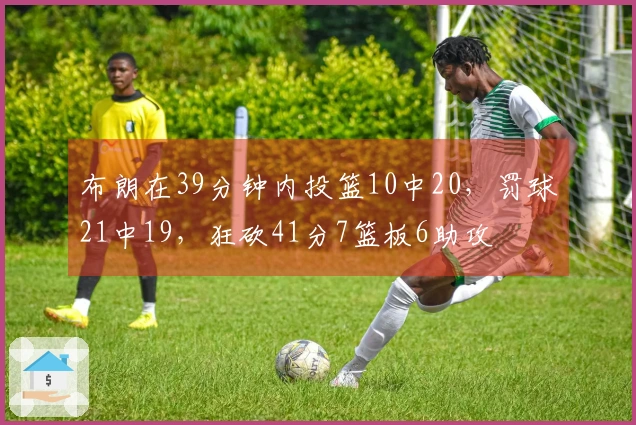 布朗在39分钟内投篮10中20，罚球21中19，狂砍41分7篮板6助攻