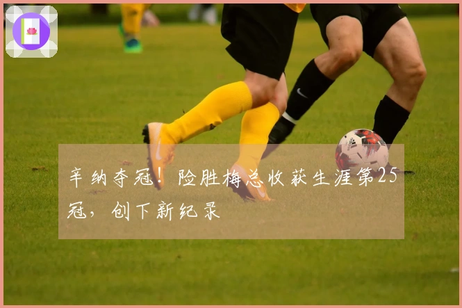 辛纳夺冠！险胜梅总收获生涯第25冠，创下新纪录