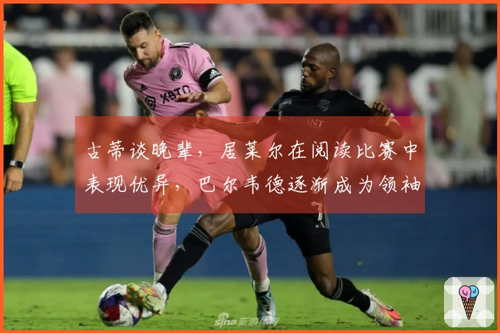 古蒂谈晚辈，居莱尔在阅读比赛中表现优异，巴尔韦德逐渐成为领袖球员