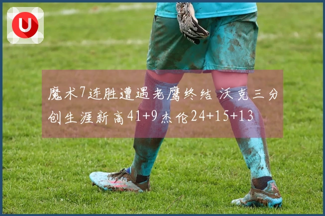 魔术7连胜遭遇老鹰终结 沃克三分创生涯新高41+9杰伦24+15+13