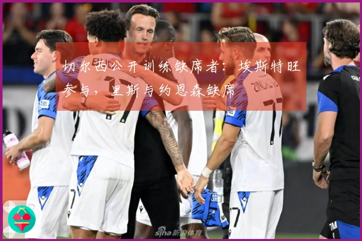 切尔西公开训练缺席者：埃斯特旺参与，里斯与约恩森缺席