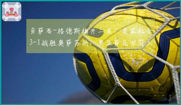 贡萨洛-格德斯梅开二度，皇家社会3-1战胜奥萨苏纳，奥亚萨瓦尔罚入点球