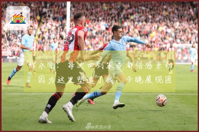 郑永刚：每次回到家乡都倍感亲切，因为这里塑造了我，今晚展现团队合作精神至关重要