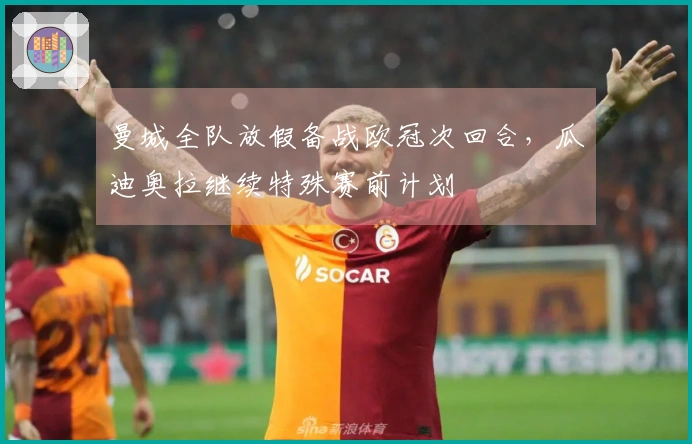 曼城全队放假备战欧冠次回合，瓜迪奥拉继续特殊赛前计划