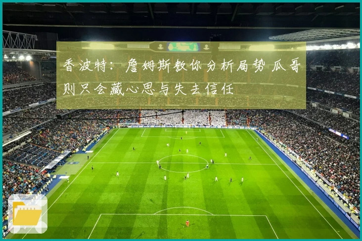 香波特：詹姆斯教你分析局势 瓜哥则只会藏心思与失去信任