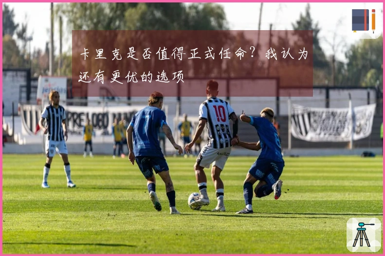 卡里克是否值得正式任命？我认为还有更优的选项