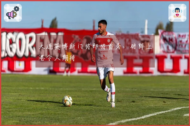大连英博新门将即将首秀，对阵上港令人期待